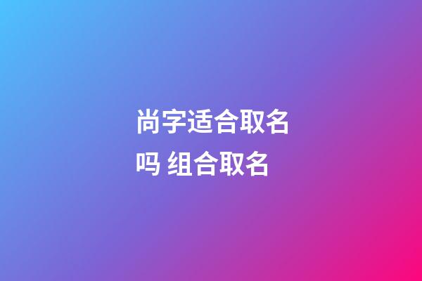 尚字适合取名吗 组合取名